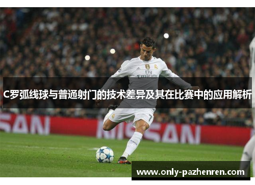 C罗弧线球与普通射门的技术差异及其在比赛中的应用解析 C罗弧线球与普通射门的技术差异及其在比赛中的应用解析