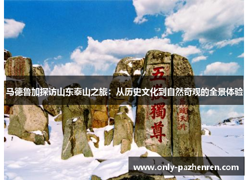 马德鲁加探访山东泰山之旅:从历史文化到自然奇观的全景体验 马德鲁加探访山东泰山之旅:从历史文化到自然奇观的全景体验