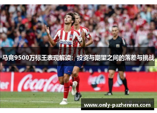 马竞9500万标王表现解读:投资与期望之间的落差与挑战 马竞9500万标王表现解读:投资与期望之间的落差与挑战