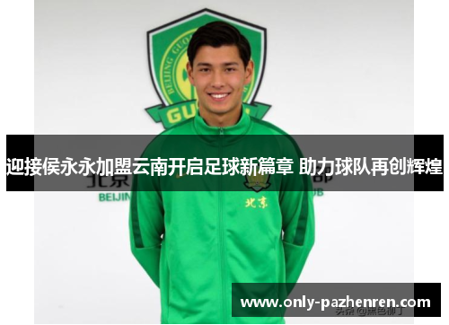 迎接侯永永加盟云南开启足球新篇章 助力球队再创辉煌 迎接侯永永加盟云南开启足球新篇章 助力球队再创辉煌