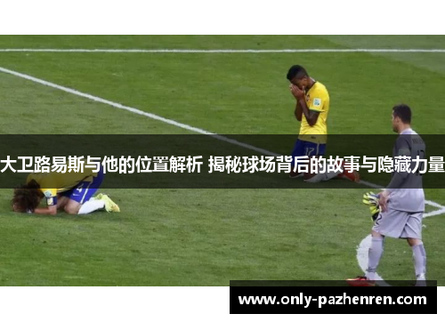 大卫路易斯与他的位置解析 揭秘球场背后的故事与隐藏力量 大卫路易斯与他的位置解析 揭秘球场背后的故事与隐藏力量