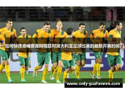 如何快速准确查询阿根廷对澳大利亚足球比赛的最新开赛时间 如何快速准确查询阿根廷对澳大利亚足球比赛的最新开赛时间