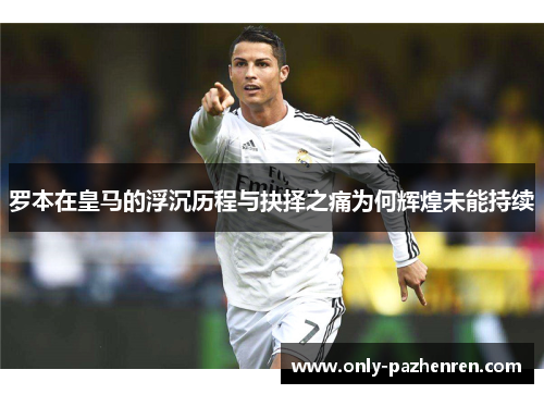 罗本在皇马的浮沉历程与抉择之痛为何辉煌未能持续 罗本在皇马的浮沉历程与抉择之痛为何辉煌未能持续