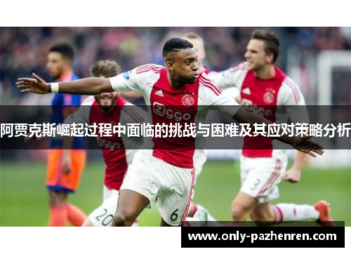 阿贾克斯崛起过程中面临的挑战与困难及其应对策略分析 阿贾克斯崛起过程中面临的挑战与困难及其应对策略分析