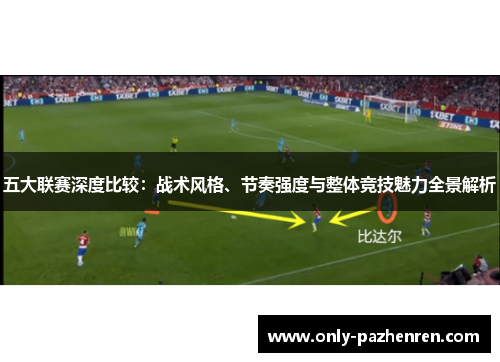 五大联赛深度比较:战术风格、节奏强度与整体竞技魅力全景解析 五大联赛深度比较:战术风格、节奏强度与整体竞技魅力全景解析