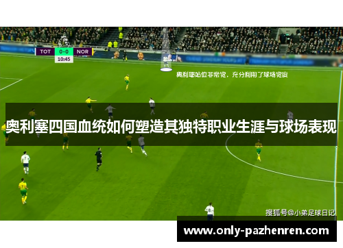 奥利塞四国血统如何塑造其独特职业生涯与球场表现