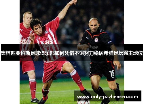 奥林匹亚科斯足球俱乐部如何凭借不懈努力稳居希腊足坛霸主地位
