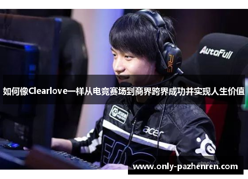如何像Clearlove一样从电竞赛场到商界跨界成功并实现人生价值