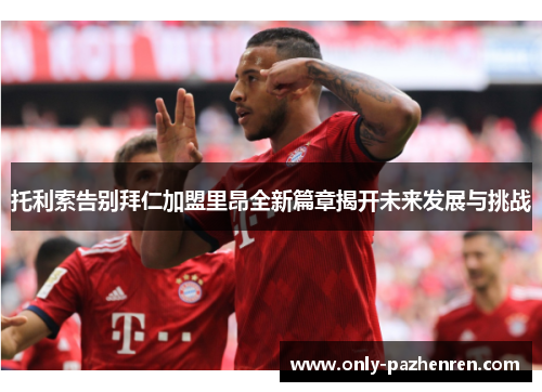 托利索告别拜仁加盟里昂全新篇章揭开未来发展与挑战