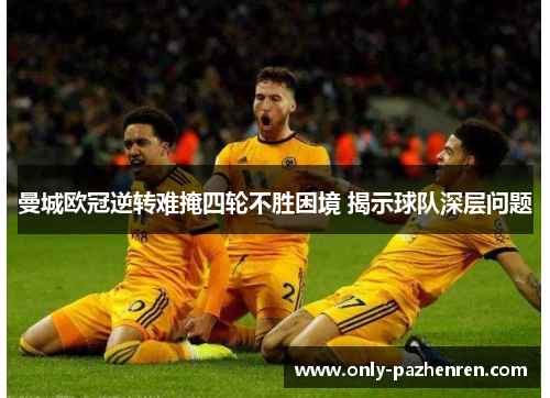 曼城欧冠逆转难掩四轮不胜困境 揭示球队深层问题 曼城欧冠逆转难掩四轮不胜困境 揭示球队深层问题