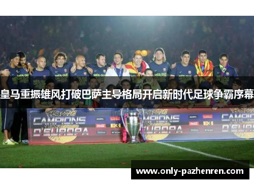 皇马重振雄风打破巴萨主导格局开启新时代足球争霸序幕