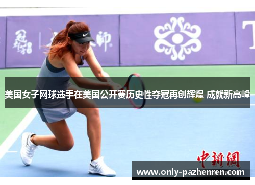 美国女子网球选手在美国公开赛历史性夺冠再创辉煌 成就新高峰