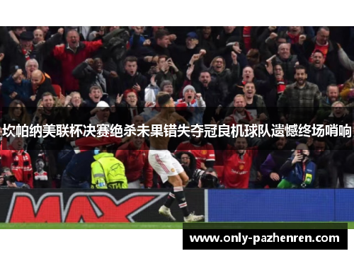 坎帕纳美联杯决赛绝杀未果错失夺冠良机球队遗憾终场哨响