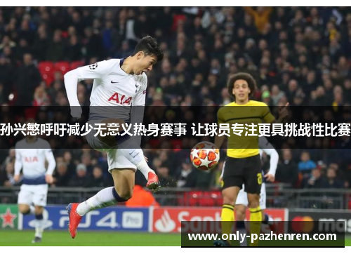 孙兴慜呼吁减少无意义热身赛事 让球员专注更具挑战性比赛 孙兴慜呼吁减少无意义热身赛事 让球员专注更具挑战性比赛