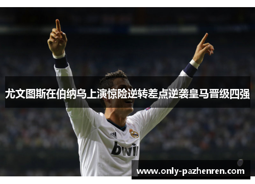 尤文图斯在伯纳乌上演惊险逆转差点逆袭皇马晋级四强