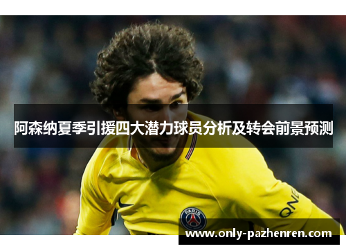 阿森纳夏季引援四大潜力球员分析及转会前景预测