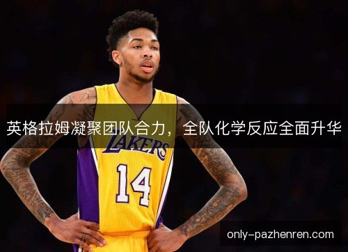 英格拉姆凝聚团队合力，全队化学反应全面升华