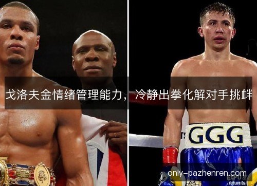 戈洛夫金情绪管理能力,冷静出拳化解对手挑衅 戈洛夫金情绪管理能力,冷静出拳化解对手挑衅