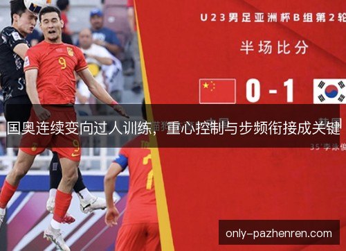国奥连续变向过人训练，重心控制与步频衔接成关键