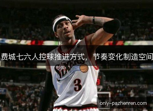 费城七六人控球推进方式，节奏变化制造空间